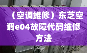 （空調維修）東芝空調e04故障代碼維修方法