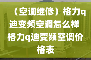 （空調(diào)維修）格力q迪變頻空調(diào)怎么樣 格力q迪變頻空調(diào)價格表