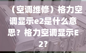 （空調(diào)維修）格力空調(diào)顯示e2是什么意思？格力空調(diào)顯示E2？