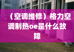 （空調(diào)維修）格力空調(diào)制熱oe是什么故障