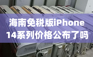 海南免稅版iPhone14系列價格公布了嗎