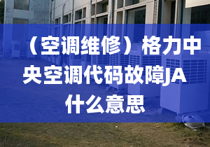 （空調(diào)維修）格力中央空調(diào)代碼故障JA什么意思