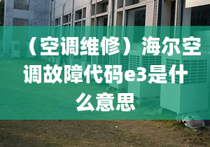 （空調(diào)維修）海爾空調(diào)故障代碼e3是什么意思