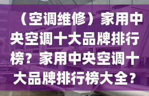 （空調(diào)維修）家用中央空調(diào)十大品牌排行榜？家用中央空調(diào)十大品牌排行榜大全？