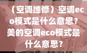 （空調(diào)維修）空調(diào)eco模式是什么意思？美的空調(diào)eco模式是什么意思？