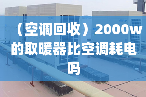 （空調(diào)回收）2000w的取暖器比空調(diào)耗電嗎