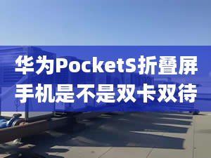 華為PocketS折疊屏手機是不是雙卡雙待