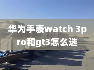 華為手表watch 3pro和gt3怎么選