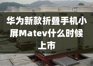 華為新款折疊手機(jī)小屏Matev什么時(shí)候上市