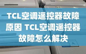 TCL空調(diào)遙控器故障原因 TCL空調(diào)遙控器故障怎么解決