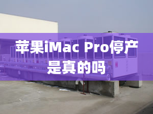 蘋果iMac Pro停產(chǎn)是真的嗎