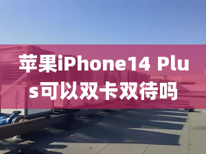 蘋果iPhone14 Plus可以雙卡雙待嗎