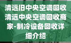 清遠舊中央空調回收清遠中央空調回收商家-制冷設備回收詳細介紹