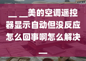 __ __美的空調(diào)遙控器顯示自動但沒反應(yīng)怎么回事啊怎么解決__