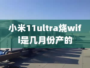 小米11ultra燒wifi是幾月份產(chǎn)的