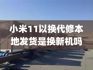 小米11以換代修本地發(fā)貨是換新機(jī)嗎