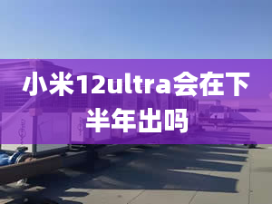 小米12ultra會在下半年出嗎