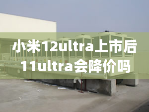 小米12ultra上市后11ultra會降價嗎