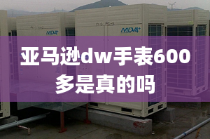 亞馬遜dw手表600多是真的嗎