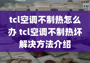 tcl空調不制熱怎么辦 tcl空調不制熱壞解決方法介紹