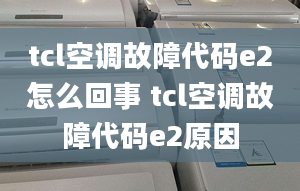 tcl空調(diào)故障代碼e2怎么回事 tcl空調(diào)故障代碼e2原因