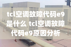 tcl空調(diào)故障代碼e9是什么 tcl空調(diào)故障代碼e9原因分析