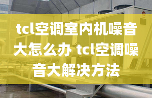 tcl空調(diào)室內(nèi)機(jī)噪音大怎么辦 tcl空調(diào)噪音大解決方法