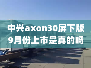 中興axon30屏下版9月份上市是真的嗎