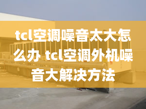 tcl空調(diào)噪音太大怎么辦 tcl空調(diào)外機(jī)噪音大解決方法