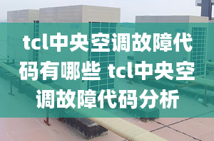 tcl中央空調(diào)故障代碼有哪些 tcl中央空調(diào)故障代碼分析