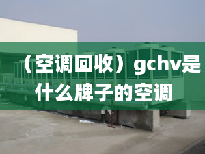 （空調(diào)回收）gchv是什么牌子的空調(diào)