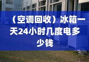 （空調(diào)回收）冰箱一天24小時(shí)幾度電多少錢(qián)