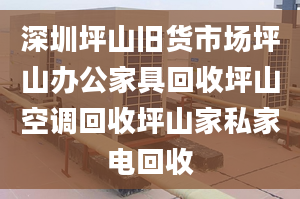 深圳坪山舊貨市場坪山辦公家具回收坪山空調回收坪山家私家電回收