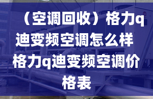 （空調(diào)回收）格力q迪變頻空調(diào)怎么樣 格力q迪變頻空調(diào)價(jià)格表