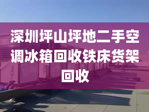 深圳坪山坪地二手空調冰箱回收鐵床貨架回收