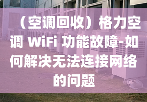 （空調(diào)回收）格力空調(diào) WiFi 功能故障-如何解決無法連接網(wǎng)絡(luò)的問題