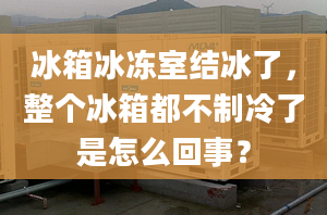 冰箱冰凍室結(jié)冰了，整個冰箱都不制冷了是怎么回事？