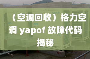 （空調(diào)回收）格力空調(diào) yapof 故障代碼揭秘