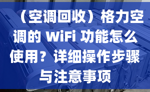 （空調(diào)回收）格力空調(diào)的 WiFi 功能怎么使用？詳細(xì)操作步驟與注意事項(xiàng)