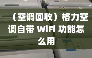 （空調(diào)回收）格力空調(diào)自帶 WiFi 功能怎么用