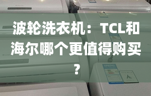 波輪洗衣機：TCL和海爾哪個更值得購買？