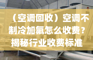 （空調(diào)回收）空調(diào)不制冷加氟怎么收費？揭秘行業(yè)收費標(biāo)準(zhǔn)