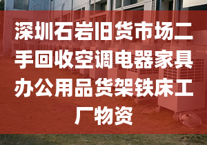 深圳石巖舊貨市場二手回收空調(diào)電器家具辦公用品貨架鐵床工廠物資