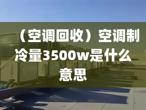 （空調(diào)回收）空調(diào)制冷量3500w是什么意思