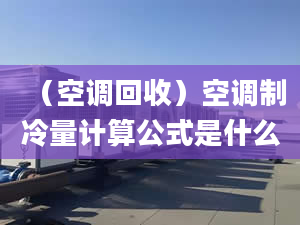 （空調(diào)回收）空調(diào)制冷量計算公式是什么