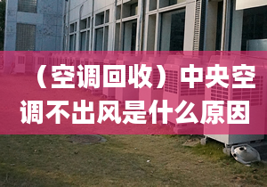 （空調(diào)回收）中央空調(diào)不出風(fēng)是什么原因