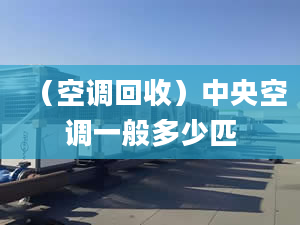 （空調(diào)回收）中央空調(diào)一般多少匹