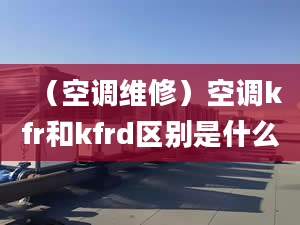 （空調(diào)維修）空調(diào)kfr和kfrd區(qū)別是什么