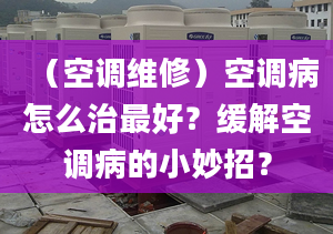 （空調(diào)維修）空調(diào)病怎么治最好？緩解空調(diào)病的小妙招？