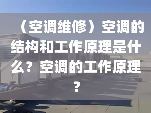 （空調(diào)維修）空調(diào)的結(jié)構(gòu)和工作原理是什么？空調(diào)的工作原理？